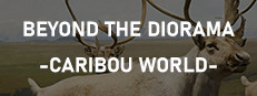 Beyond The Diorama: Caribou World